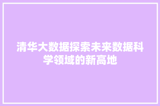 清华大数据探索未来数据科学领域的新高地