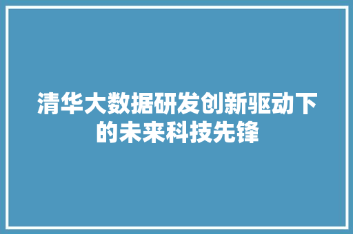 清华大数据研发创新驱动下的未来科技先锋  第1张