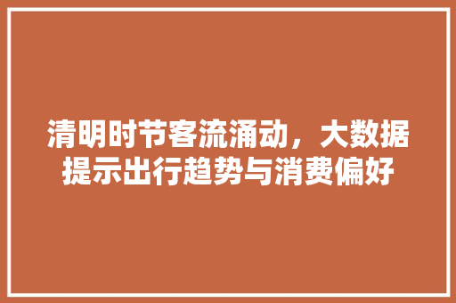 清明时节客流涌动，大数据提示出行趋势与消费偏好