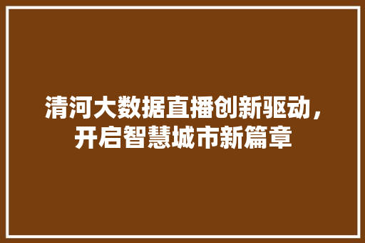 清河大数据直播创新驱动，开启智慧城市新篇章  第1张