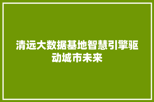 清远大数据基地智慧引擎驱动城市未来