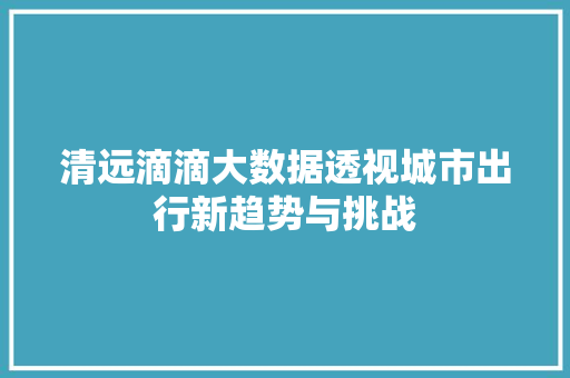 清远滴滴大数据透视城市出行新趋势与挑战  第1张