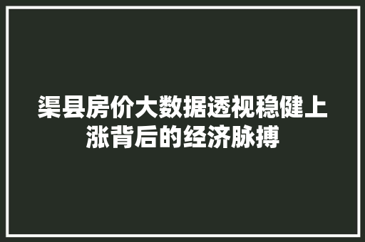 渠县房价大数据透视稳健上涨背后的经济脉搏  第1张