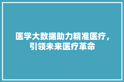 医学大数据助力精准医疗，引领未来医疗革命  第1张