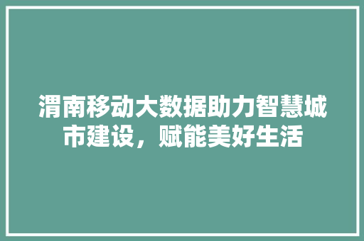 渭南移动大数据助力智慧城市建设，赋能美好生活