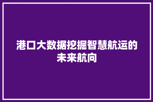 港口大数据挖掘智慧航运的未来航向