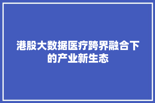 港股大数据医疗跨界融合下的产业新生态  第1张