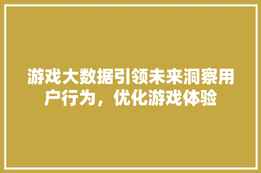 游戏大数据引领未来洞察用户行为，优化游戏体验
