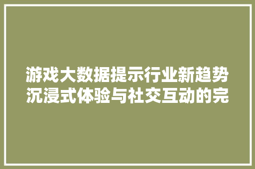 游戏大数据提示行业新趋势沉浸式体验与社交互动的完美融合  第1张