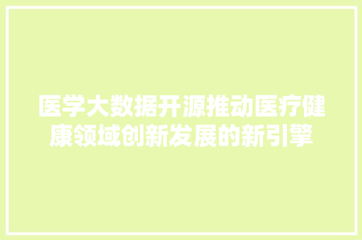 医学大数据开源推动医疗健康领域创新发展的新引擎  第1张