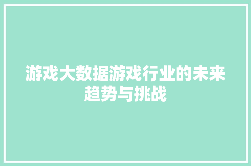 游戏大数据游戏行业的未来趋势与挑战  第1张