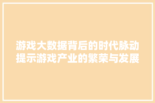 游戏大数据背后的时代脉动提示游戏产业的繁荣与发展  第1张