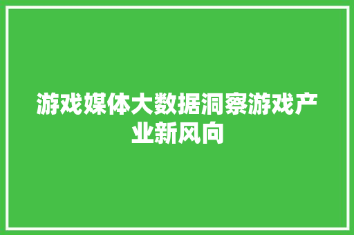 游戏媒体大数据洞察游戏产业新风向  第1张