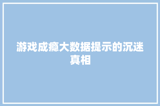 游戏成瘾大数据提示的沉迷真相