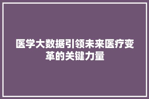 医学大数据引领未来医疗变革的关键力量  第1张