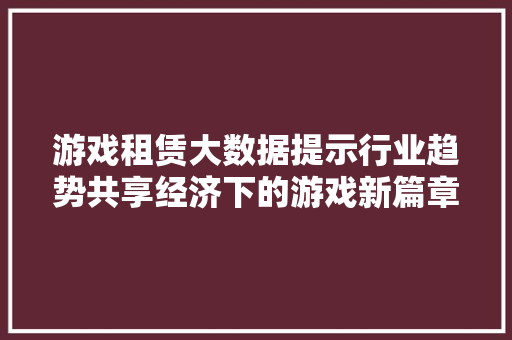 游戏租赁大数据提示行业趋势共享经济下的游戏新篇章