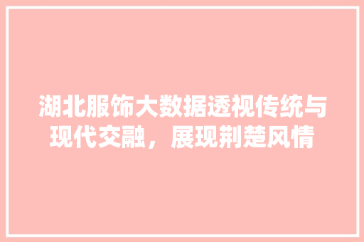 湖北服饰大数据透视传统与现代交融，展现荆楚风情