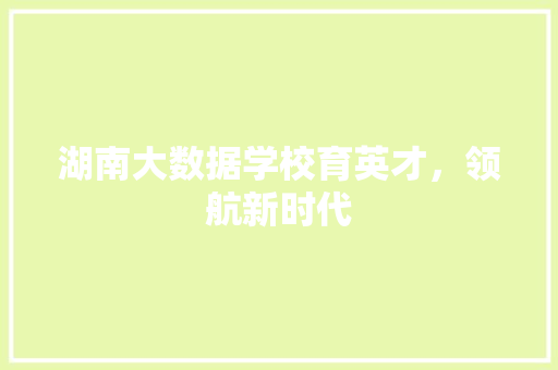 湖南大数据学校育英才，领航新时代  第1张
