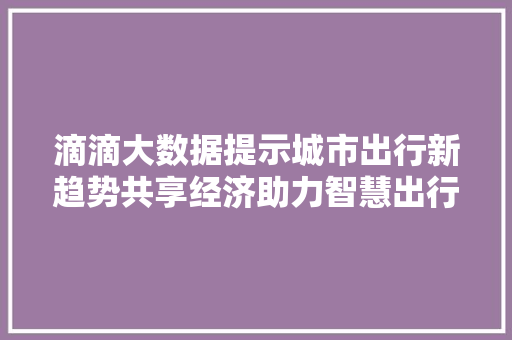 滴滴大数据提示城市出行新趋势共享经济助力智慧出行