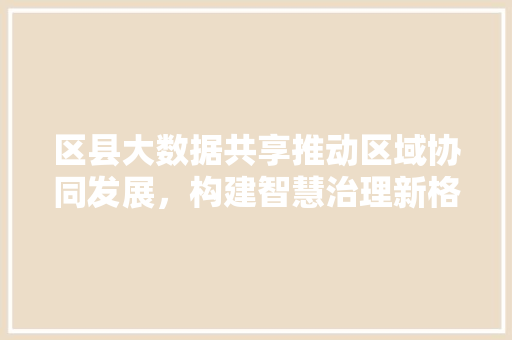 区县大数据共享推动区域协同发展，构建智慧治理新格局  第1张