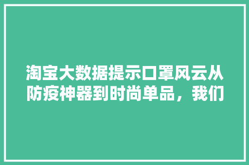 淘宝大数据提示口罩风云从防疫神器到时尚单品，我们经历了什么