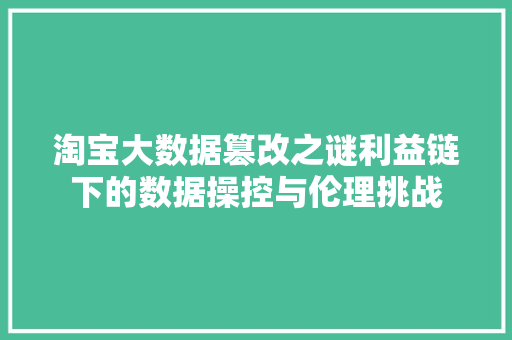 淘宝大数据篡改之谜利益链下的数据操控与伦理挑战