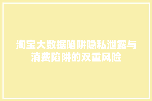 淘宝大数据陷阱隐私泄露与消费陷阱的双重风险