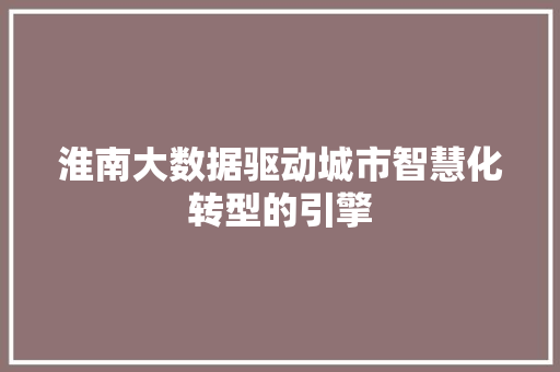 淮南大数据驱动城市智慧化转型的引擎  第1张