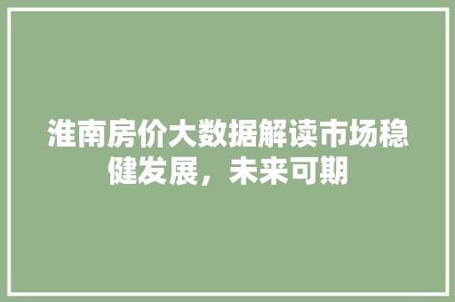 淮南房价大数据解读市场稳健发展，未来可期  第1张