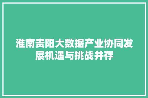 淮南贵阳大数据产业协同发展机遇与挑战并存  第1张