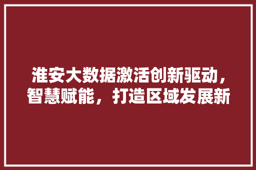 淮安大数据激活创新驱动，智慧赋能，打造区域发展新引擎  第1张