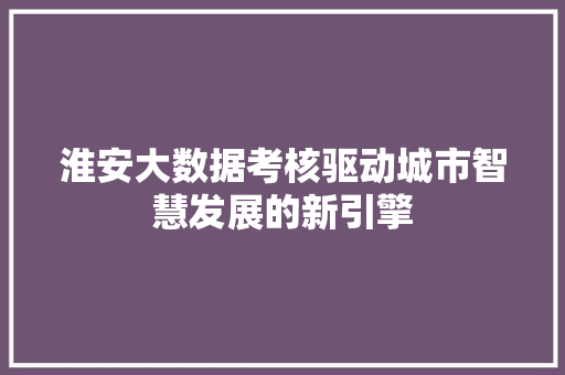 淮安大数据考核驱动城市智慧发展的新引擎  第1张