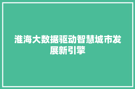 淮海大数据驱动智慧城市发展新引擎  第1张