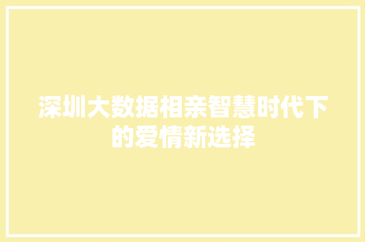 深圳大数据相亲智慧时代下的爱情新选择  第1张