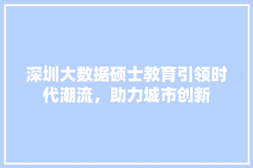 深圳大数据硕士教育引领时代潮流，助力城市创新  第1张