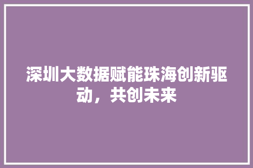 深圳大数据赋能珠海创新驱动，共创未来  第1张