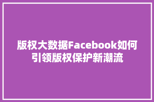 版权大数据Facebook如何引领版权保护新潮流