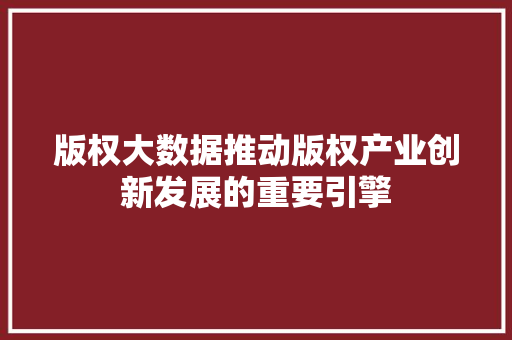 版权大数据推动版权产业创新发展的重要引擎
