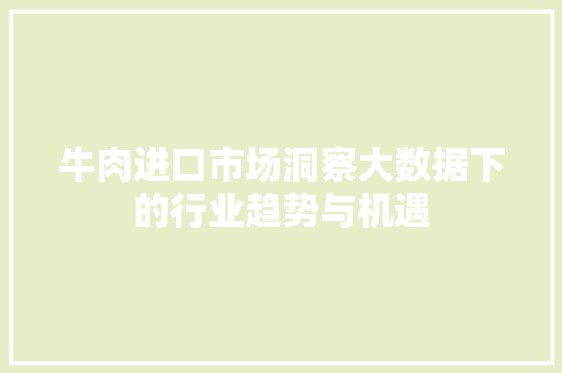 牛肉进口市场洞察大数据下的行业趋势与机遇  第1张