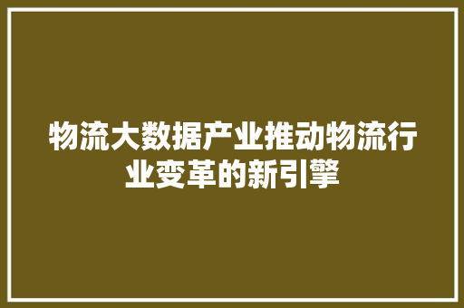 物流大数据产业推动物流行业变革的新引擎  第1张