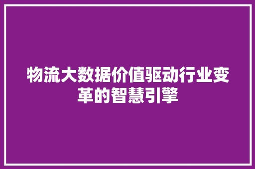 物流大数据价值驱动行业变革的智慧引擎  第1张