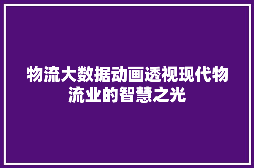 物流大数据动画透视现代物流业的智慧之光  第1张