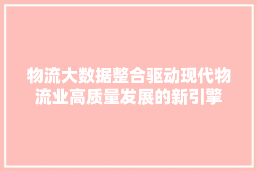 物流大数据整合驱动现代物流业高质量发展的新引擎  第1张