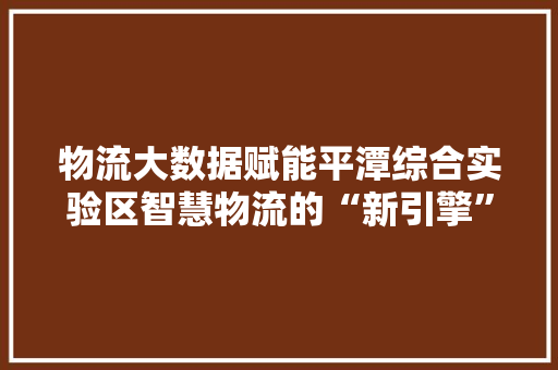物流大数据赋能平潭综合实验区智慧物流的“新引擎”