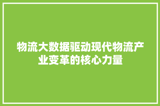 物流大数据驱动现代物流产业变革的核心力量  第1张