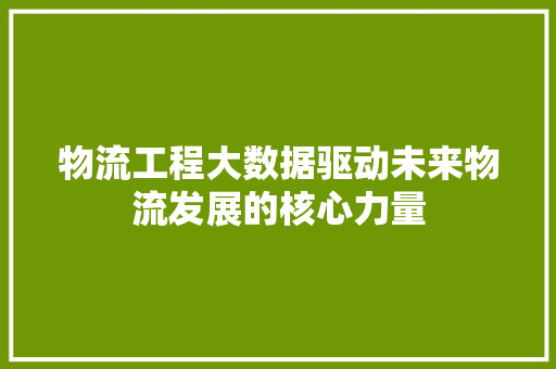 物流工程大数据驱动未来物流发展的核心力量  第1张