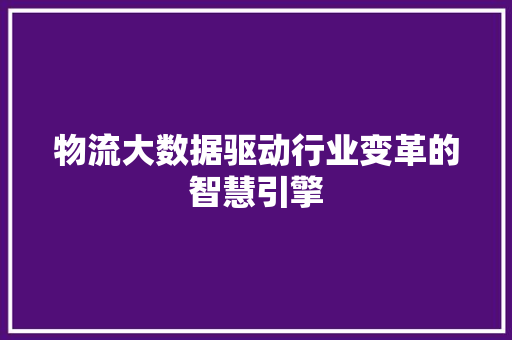物流大数据驱动行业变革的智慧引擎  第1张