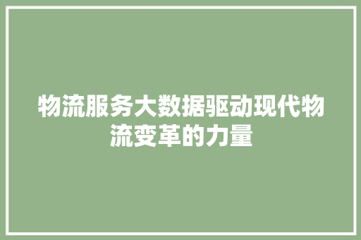 物流服务大数据驱动现代物流变革的力量  第1张