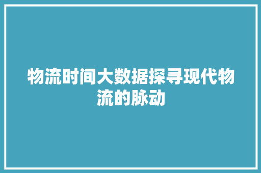 物流时间大数据探寻现代物流的脉动