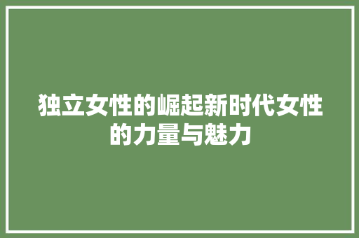 独立女性的崛起新时代女性的力量与魅力